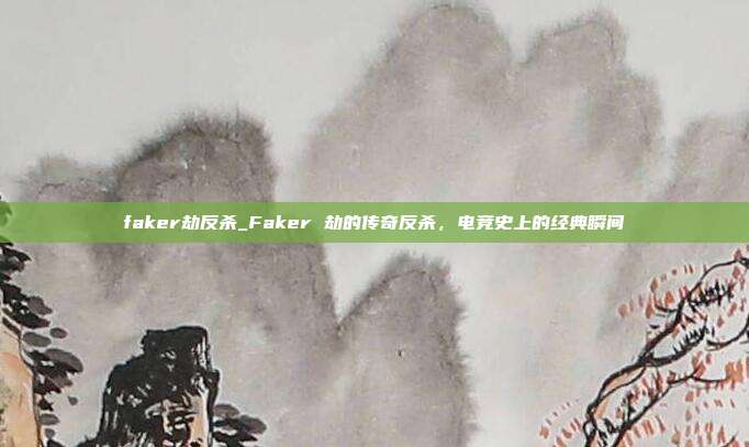 faker劫反杀_Faker 劫的传奇反杀，电竞史上的经典瞬间