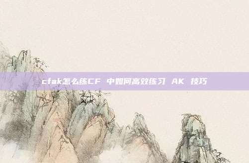 cfak怎么练CF 中如何高效练习 AK 技巧