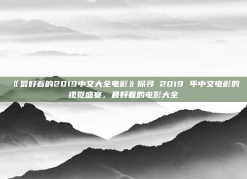 《最好看的2019中文大全电影》探寻 2019 年中文电影的视觉盛宴，最好看的电影大全