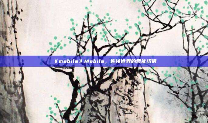 《mobile》Mobile，连接世界的智能纽带