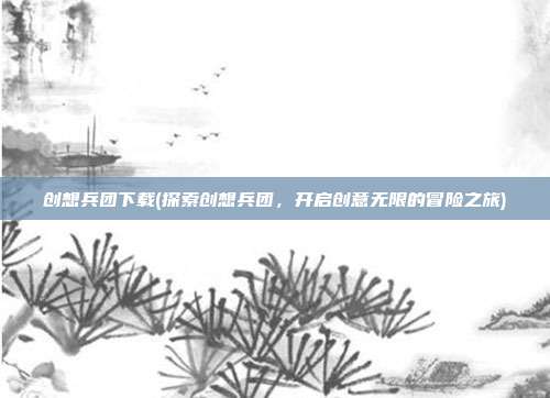 创想兵团下载(探索创想兵团，开启创意无限的冒险之旅)