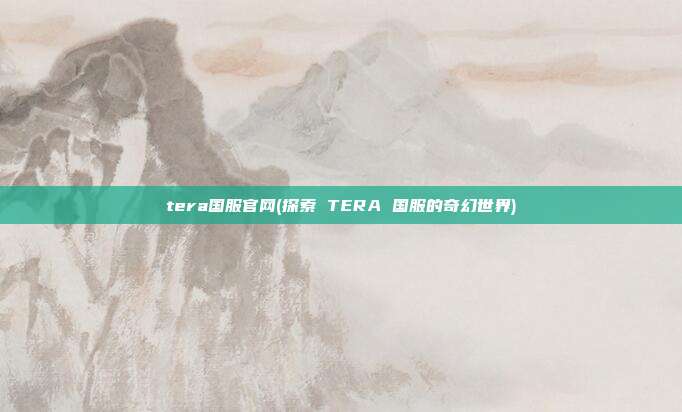 tera国服官网(探索 TERA 国服的奇幻世界)