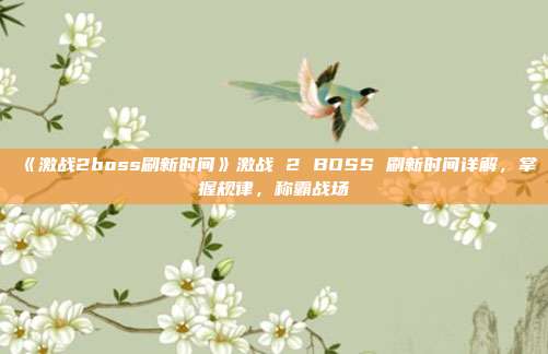 《激战2boss刷新时间》激战 2 BOSS 刷新时间详解，掌握规律，称霸战场