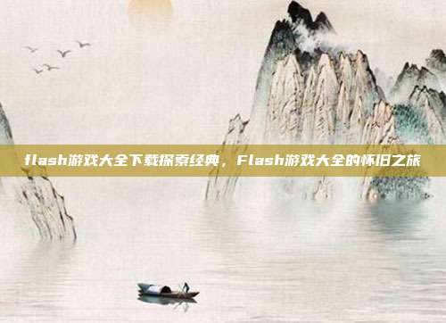 flash游戏大全下载探索经典，Flash游戏大全的怀旧之旅